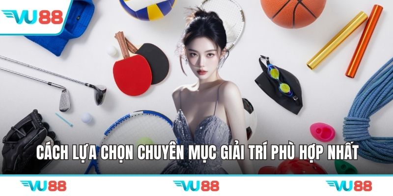 Cách lựa chọn chuyên mục giải trí phù hợp nhất 