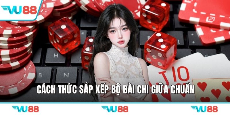Cách thức sắp xếp bộ bài chi giữa chuẩn