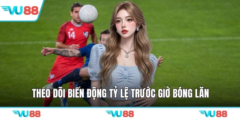 Theo dõi biến động tỷ lệ trước giờ bóng lăn