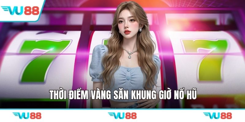 Thời điểm vàng săn khung giờ nổ hũ