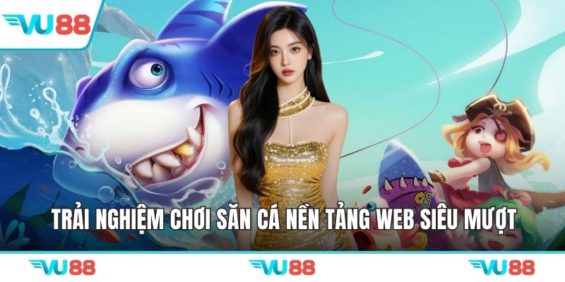 Trải nghiệm chơi săn cá nền tảng web siêu mượt