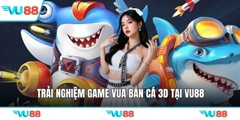 Trải nghiệm game vua bắn cá 3D tại VU88